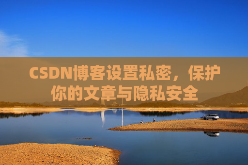 CSDN博客设置私密，保护你的文章与隐私安全