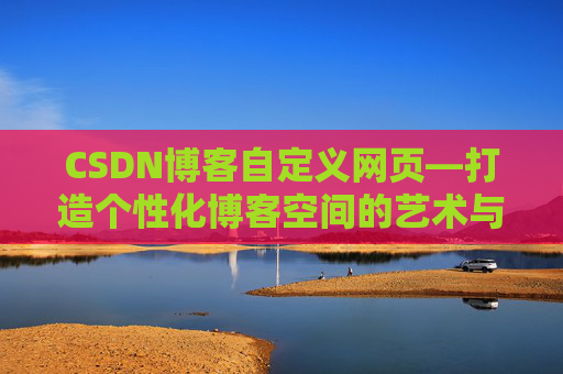 CSDN博客自定义网页—打造个性化博客空间的艺术与技巧